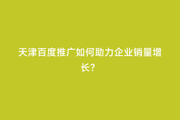 天津百度推广如何助力企业销量增长？