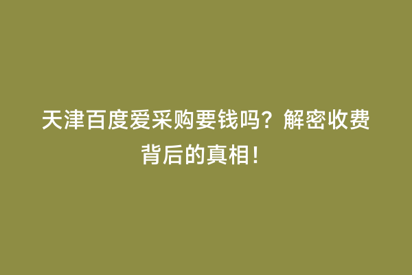 天津百度爱采购要钱吗？解密收费背后的真相！