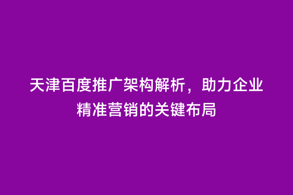 天津百度推广架构解析，助力企业精准营销的关键布局