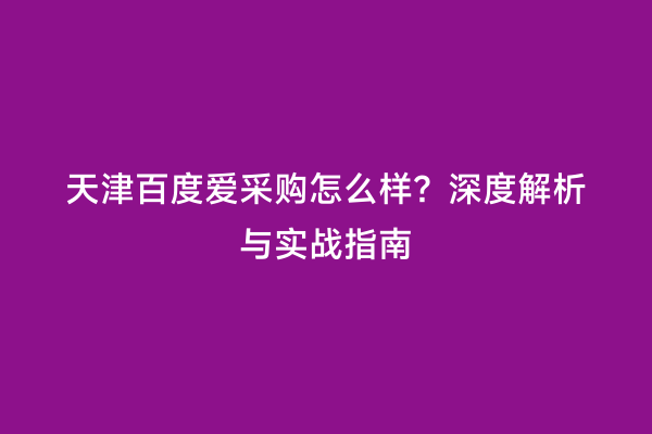 天津百度爱采购怎么样？深度解析与实战指南