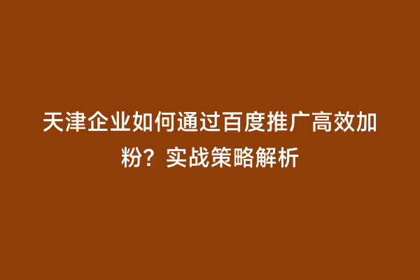 天津企业如何通过百度推广高效加粉？实战策略解析