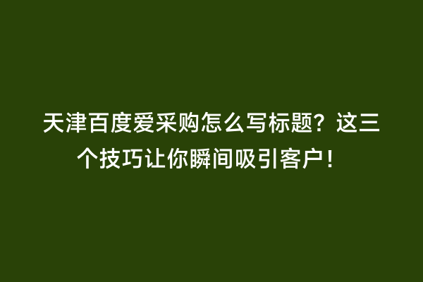 天津百度爱采购怎么写标题？这三个技巧让你瞬间吸引客户！