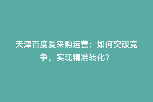 天津百度爱采购运营：如何突破竞争，实现精准转化？