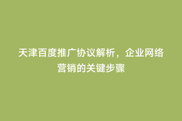 天津百度推广协议解析，企业网络营销的关键步骤