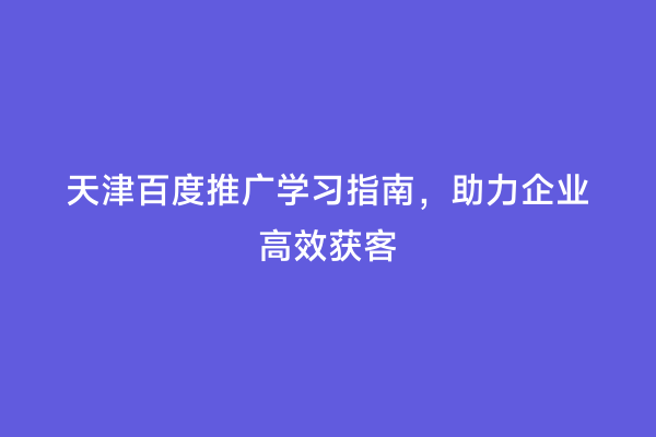 天津百度推广学习指南，助力企业高效获客