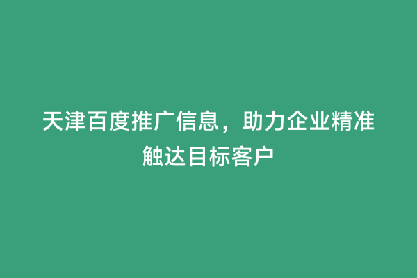 天津百度推广信息，助力企业精准触达目标客户