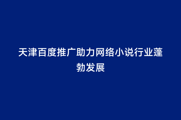 天津百度推广助力网络小说行业蓬勃发展