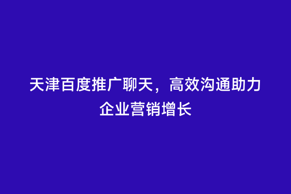 天津百度推广聊天，高效沟通助力企业营销增长