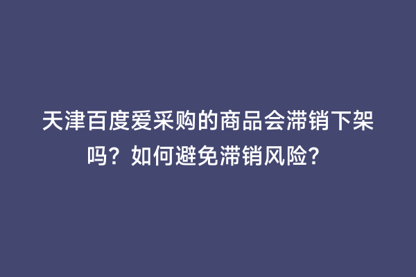 天津百度爱采购的商品会滞销下架吗？如何避免滞销风险？