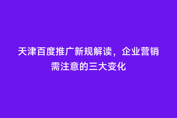 天津百度推广新规解读，企业营销需注意的三大变化