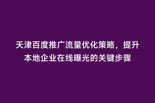 天津百度推广流量优化策略，提升本地企业在线曝光的关键步骤