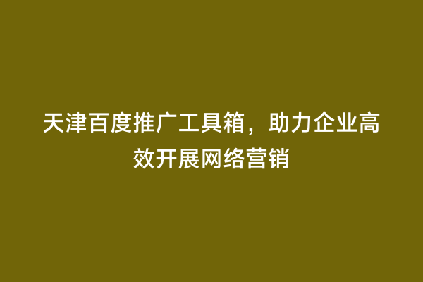 天津百度推广工具箱，助力企业高效开展网络营销