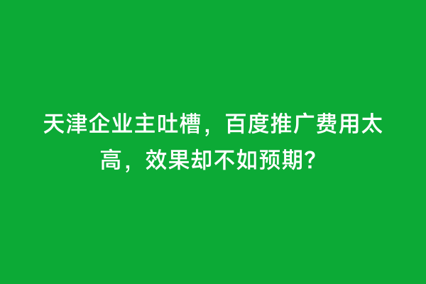 天津企业主吐槽，百度推广费用太高，效果却不如预期？