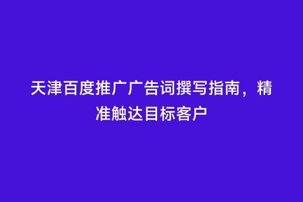 天津百度推广广告词撰写指南，精准触达目标客户