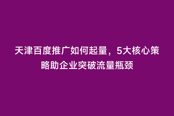 天津百度推广如何起量，5大核心策略助企业突破流量瓶颈