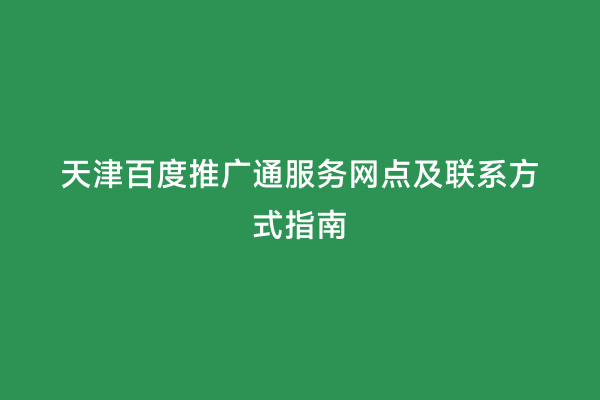 天津百度推广通服务网点及联系方式指南