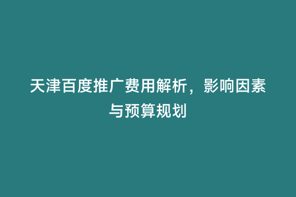 天津百度推广费用解析，影响因素与预算规划