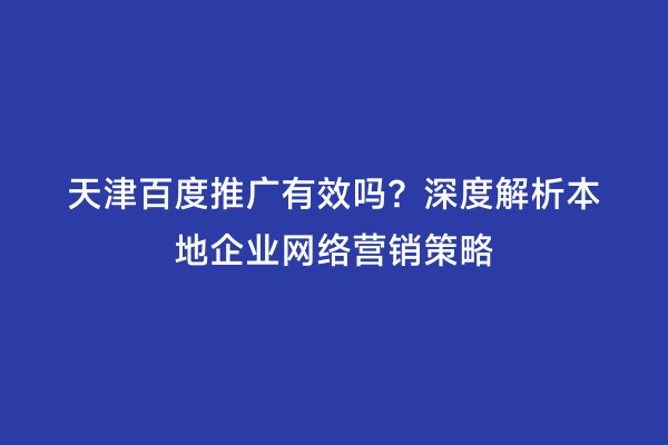 天津百度推广有效吗？深度解析本地企业网络营销策略