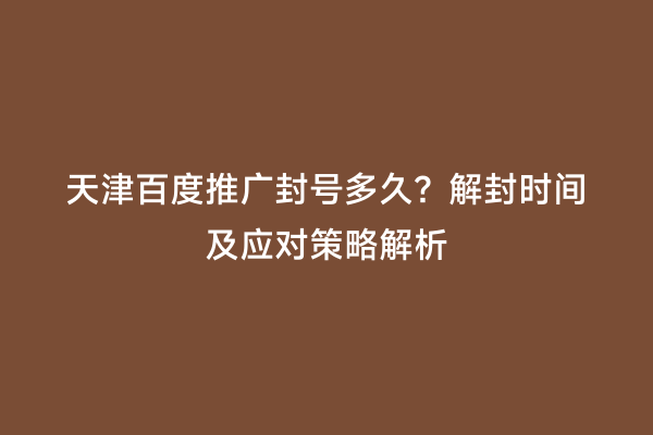 天津百度推广封号多久？解封时间及应对策略解析