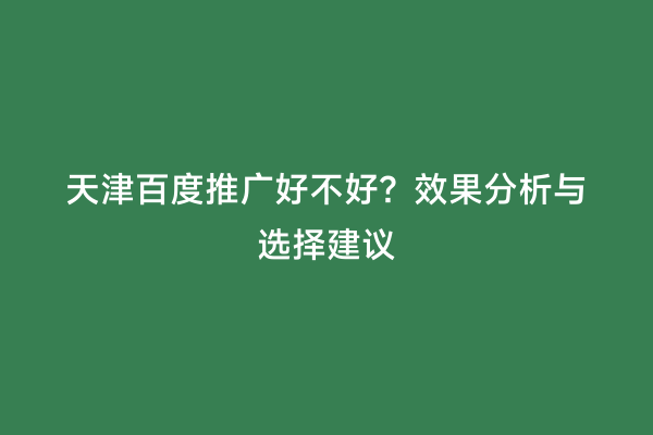 天津百度推广好不好？效果分析与选择建议