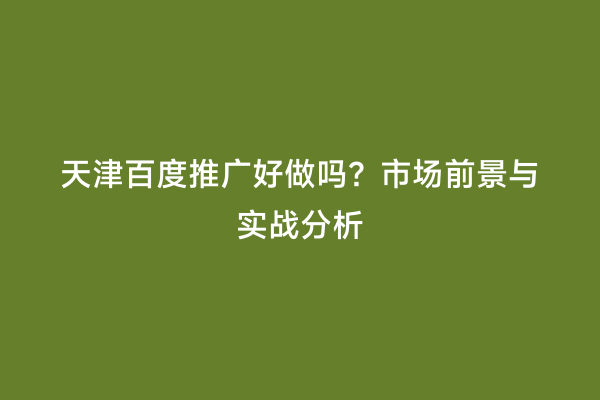 天津百度推广好做吗？市场前景与实战分析