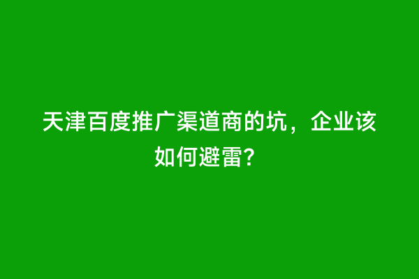 天津百度推广渠道商的坑，企业该如何避雷？