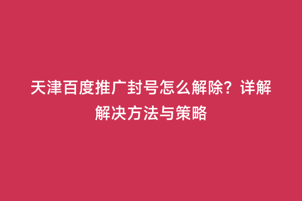 天津百度推广封号怎么解除？详解解决方法与策略