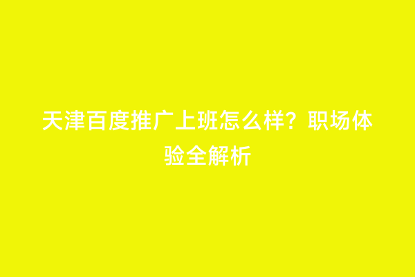 天津百度推广上班怎么样？职场体验全解析
