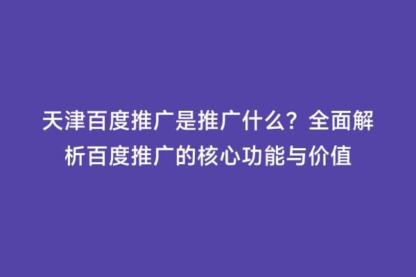 天津百度推广是推广什么？全面解析百度推广的核心功能与价值