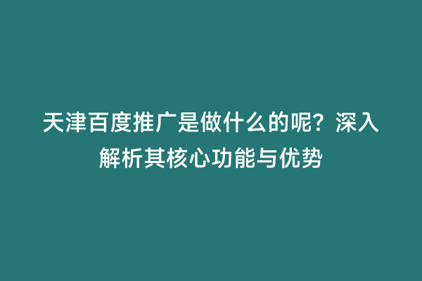 天津百度推广是做什么的呢？深入解析其核心功能与优势