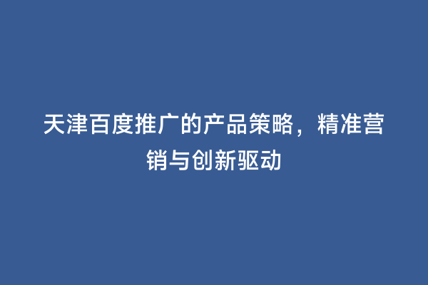 天津百度推广的产品策略，精准营销与创新驱动