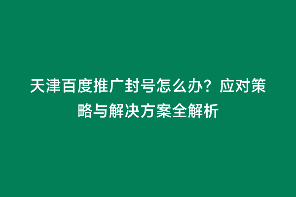 天津百度推广封号怎么办？应对策略与解决方案全解析