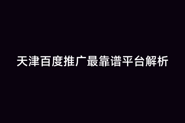 天津百度推广最靠谱平台解析