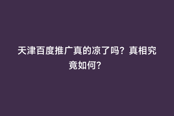 天津百度推广真的凉了吗？真相究竟如何？