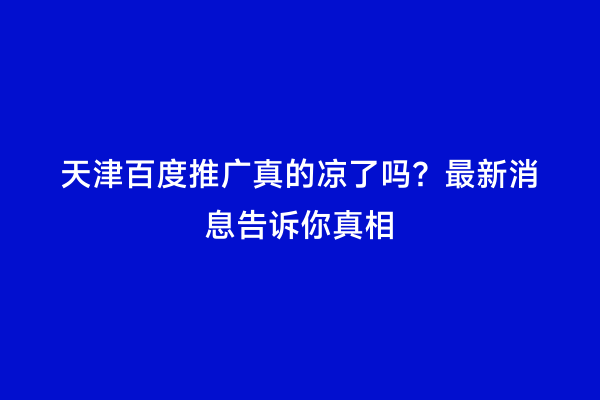 天津百度推广真的凉了吗？最新消息告诉你真相