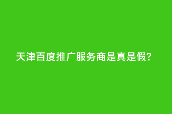 天津百度推广服务商是真是假？