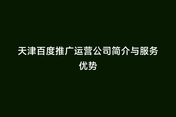 天津百度推广运营公司简介与服务优势