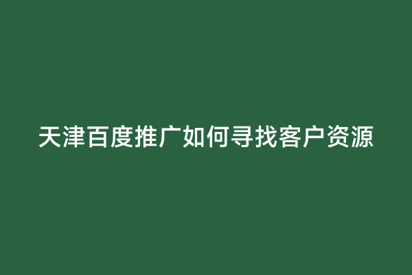 天津百度推广如何寻找客户资源