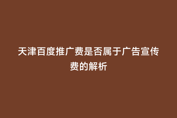 天津百度推广费是否属于广告宣传费的解析