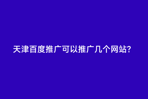 天津百度推广可以推广几个网站？