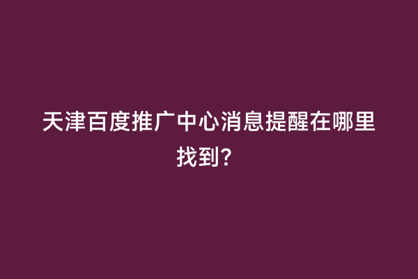 天津百度推广中心消息提醒在哪里找到？