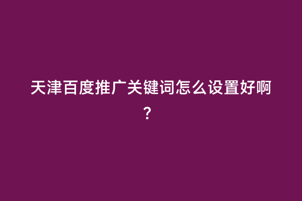 天津百度推广关键词怎么设置好啊？