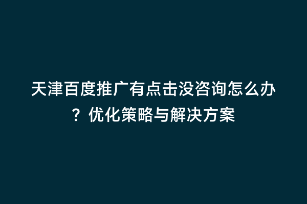 天津百度推广有点击没咨询怎么办？优化策略与解决方案