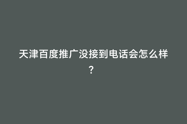 天津百度推广没接到电话会怎么样？