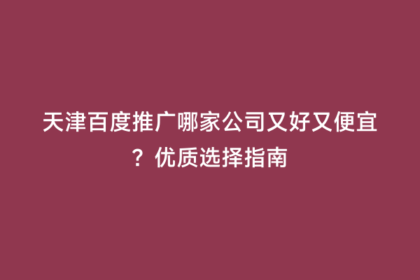 天津百度推广哪家公司又好又便宜？优质选择指南