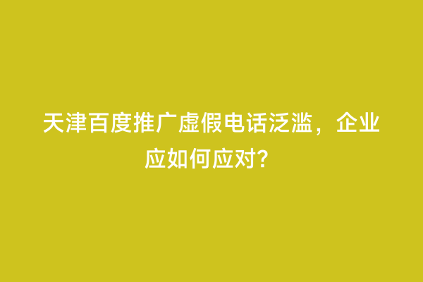 天津百度推广虚假电话泛滥，企业应如何应对？