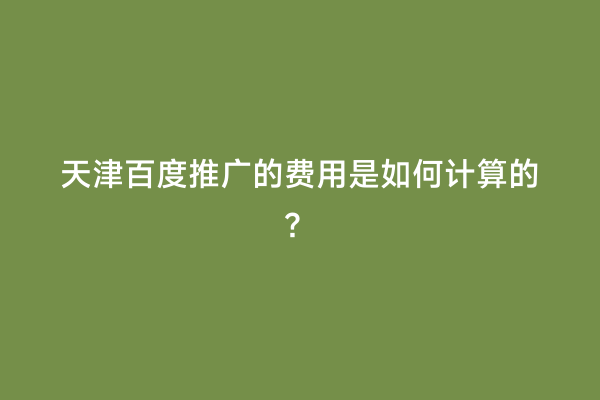 天津百度推广的费用是如何计算的？