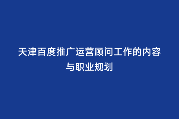 天津百度推广运营顾问工作的内容与职业规划