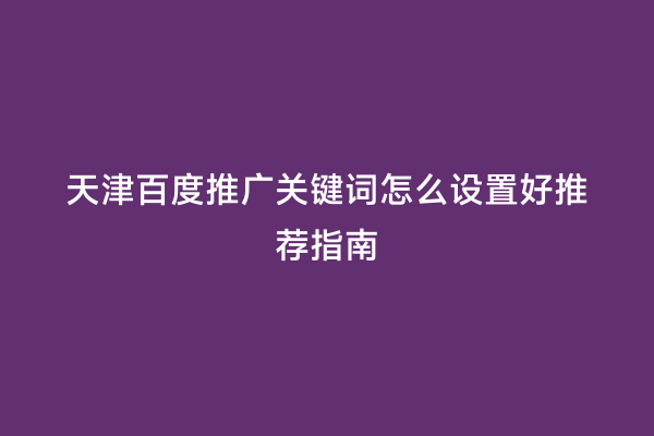 天津百度推广关键词怎么设置好推荐指南