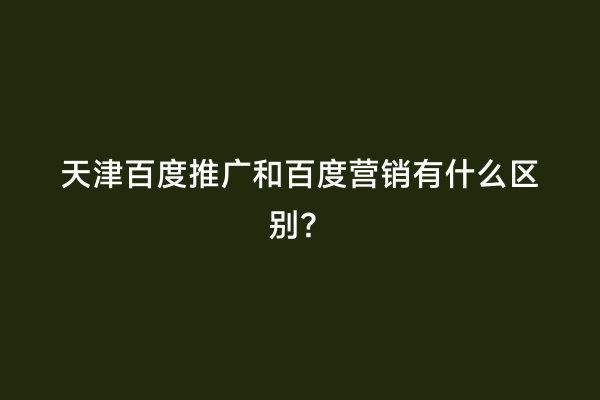 天津百度推广和百度营销有什么区别？